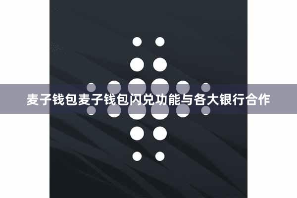 麦子钱包麦子钱包闪兑功能与各大银行合作