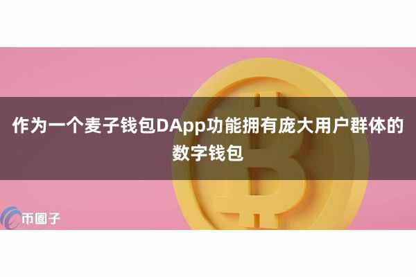 作为一个麦子钱包DApp功能拥有庞大用户群体的数字钱包