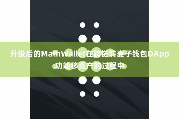 升级后的MathWallet在跨链转麦子钱包DApp功能移资产的过程中