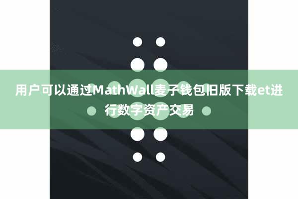 用户可以通过MathWall麦子钱包旧版下载et进行数字资产交易