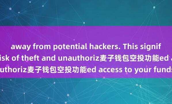 away from potential hackers. This significantly reduces the risk of theft and unauthoriz麦子钱包空投功能ed access to your funds.
